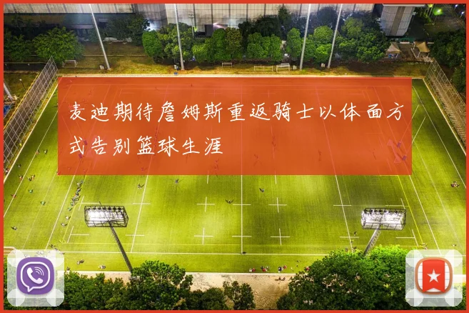 麦迪期待詹姆斯重返骑士以体面方式告别篮球生涯