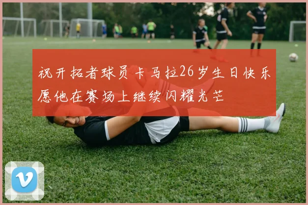 祝开拓者球员卡马拉26岁生日快乐愿他在赛场上继续闪耀光芒