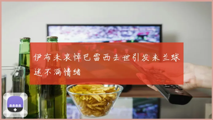 伊布未哀悼巴雷西去世引发米兰球迷不满情绪