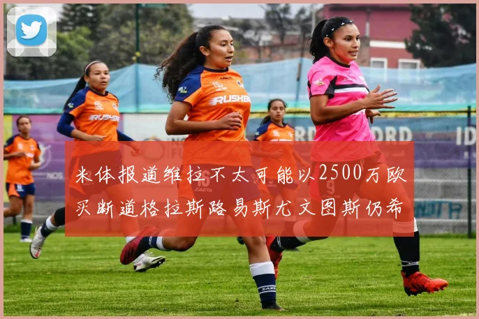 米体报道维拉不太可能以2500万欧买断道格拉斯路易斯尤文图斯仍希望出售他
