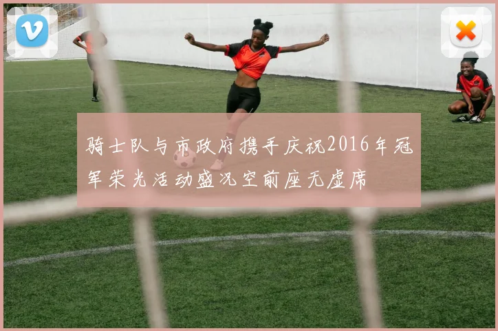 骑士队与市政府携手庆祝2016年冠军荣光活动盛况空前座无虚席