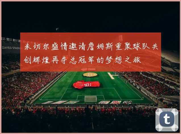 米切尔盛情邀请詹姆斯重聚球队共创辉煌再夺总冠军的梦想之旅