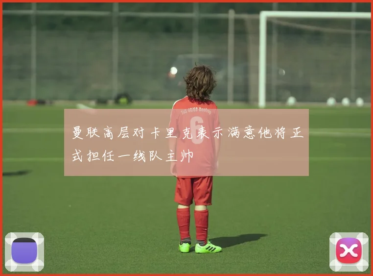 曼联高层对卡里克表示满意他将正式担任一线队主帅