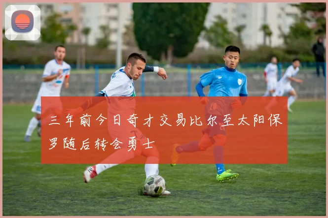 三年前今日奇才交易比尔至太阳保罗随后转会勇士