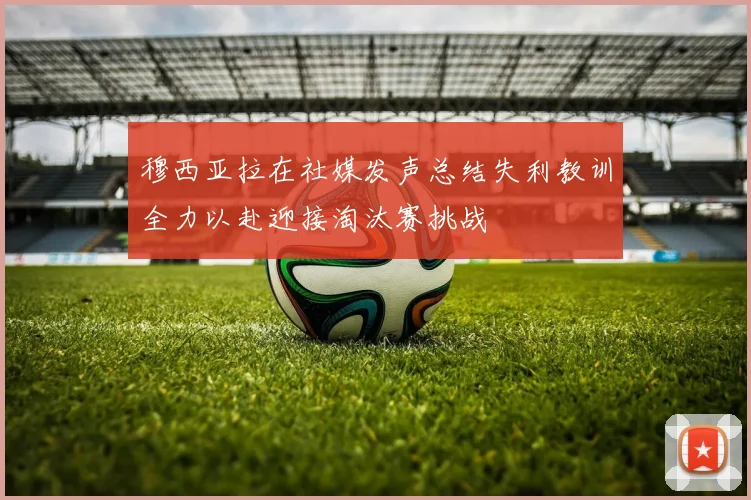 穆西亚拉在社媒发声总结失利教训全力以赴迎接淘汰赛挑战
