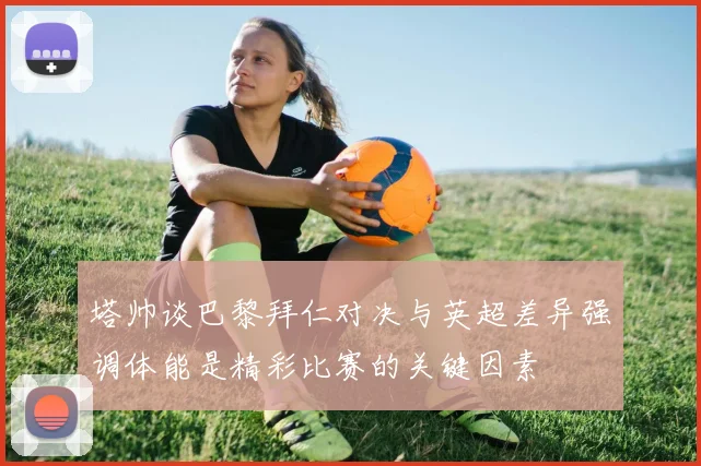 塔帅谈巴黎拜仁对决与英超差异强调体能是精彩比赛的关键因素