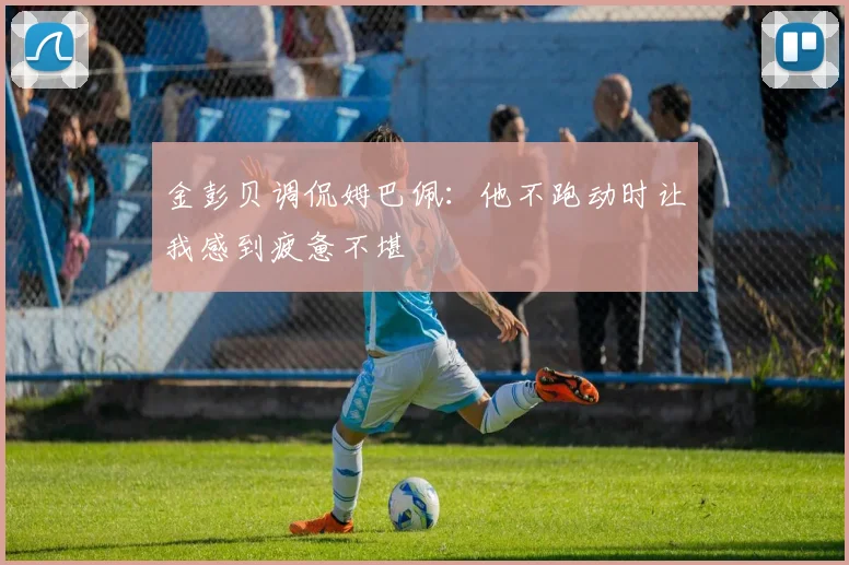 金彭贝调侃姆巴佩：他不跑动时让我感到疲惫不堪