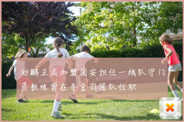 刘鹏正式加盟国安担任一线队守门员教练曾在李金羽团队任职