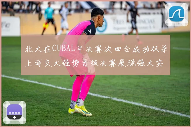 北大在CUBAL半决赛次回合成功双杀上海交大强势晋级决赛展现强大实力