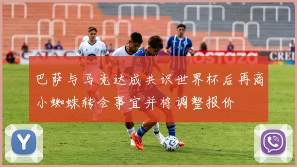 巴萨与马竞达成共识世界杯后再商小蜘蛛转会事宜并将调整报价