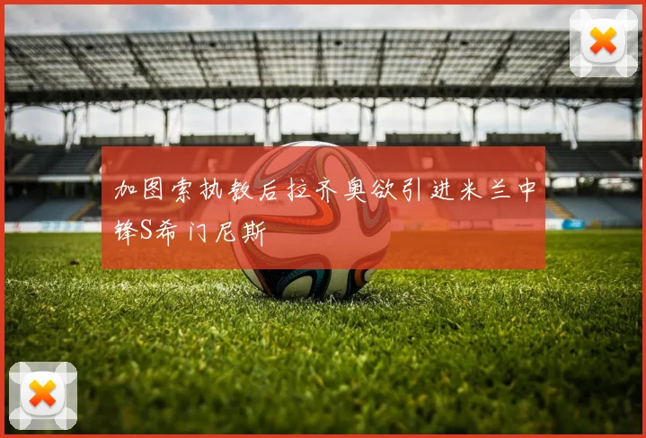 加图索执教后拉齐奥欲引进米兰中锋S希门尼斯