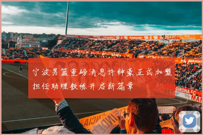 宁波男篮重磅消息许钟豪正式加盟担任助理教练开启新篇章