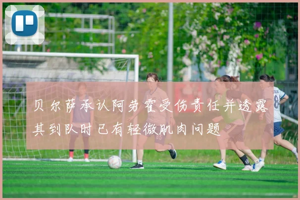 贝尔萨承认阿劳霍受伤责任并透露其到队时已有轻微肌肉问题