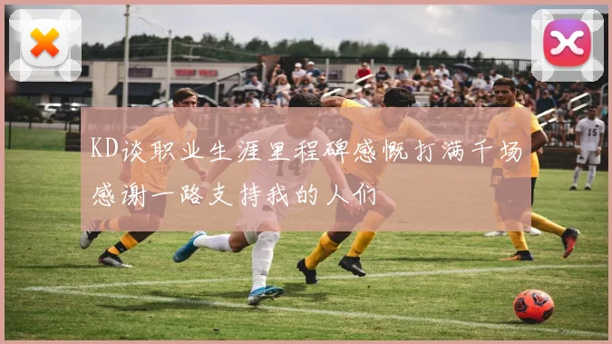 KD谈职业生涯里程碑感慨打满千场感谢一路支持我的人们