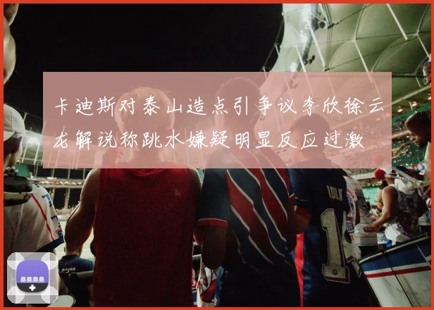 卡迪斯对泰山造点引争议李欣徐云龙解说称跳水嫌疑明显反应过激