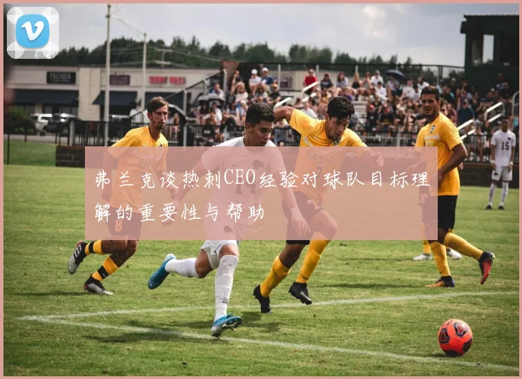 弗兰克谈热刺CEO经验对球队目标理解的重要性与帮助