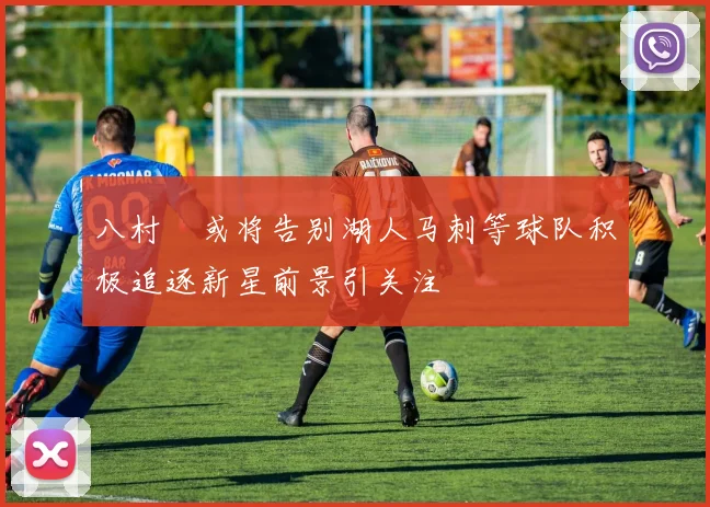 八村塁或将告别湖人马刺等球队积极追逐新星前景引关注