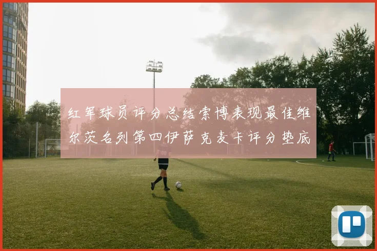 红军球员评分总结索博表现最佳维尔茨名列第四伊萨克麦卡评分垫底