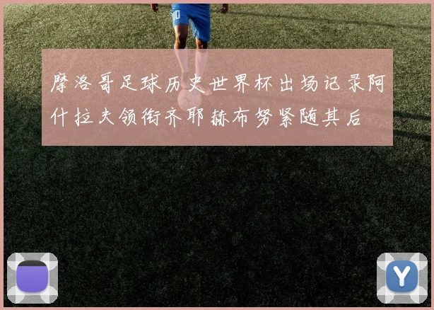摩洛哥足球历史世界杯出场记录阿什拉夫领衔齐耶赫布努紧随其后