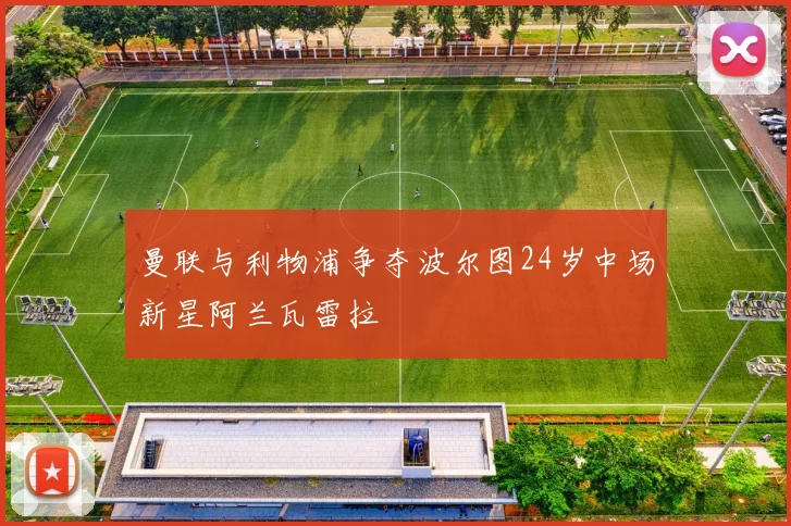 曼联与利物浦争夺波尔图24岁中场新星阿兰瓦雷拉