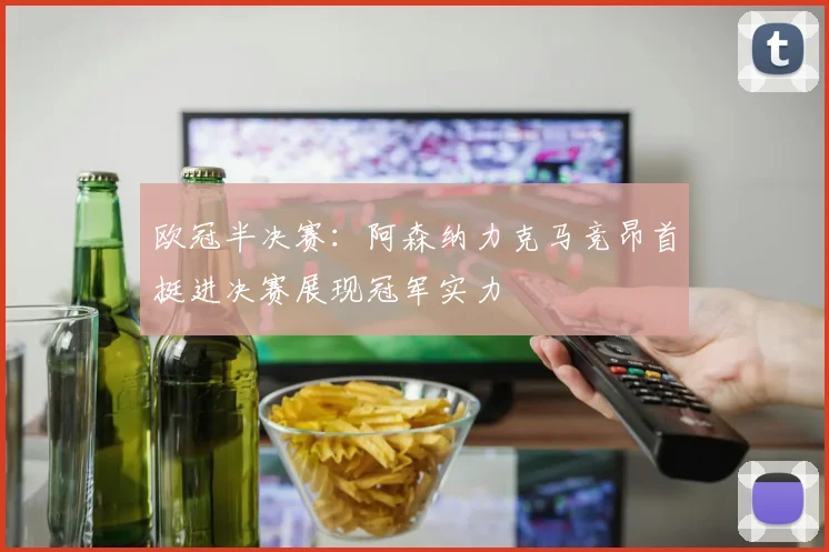 欧冠半决赛：阿森纳力克马竞昂首挺进决赛展现冠军实力