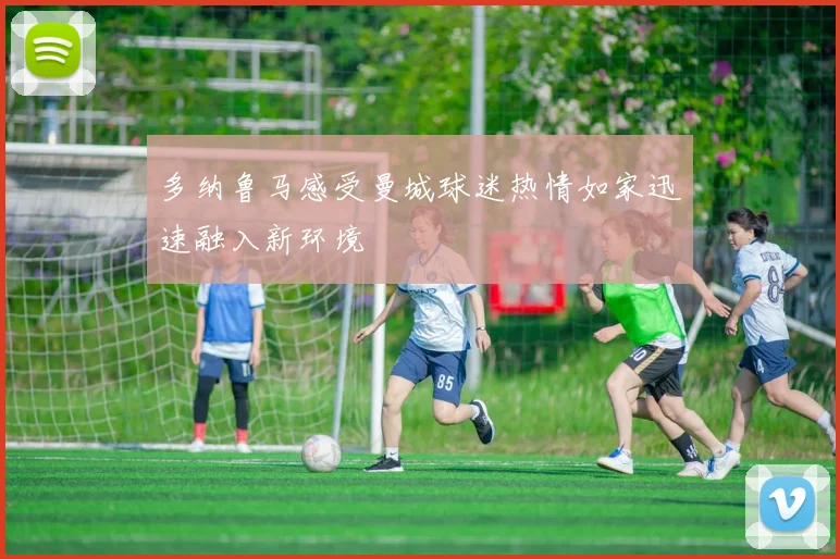 多纳鲁马感受曼城球迷热情如家迅速融入新环境