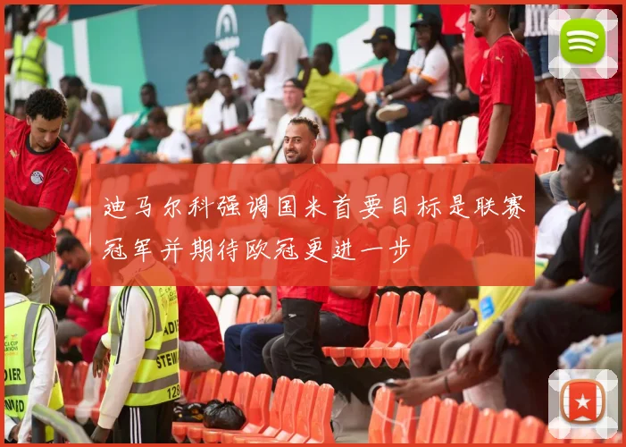 迪马尔科强调国米首要目标是联赛冠军并期待欧冠更进一步