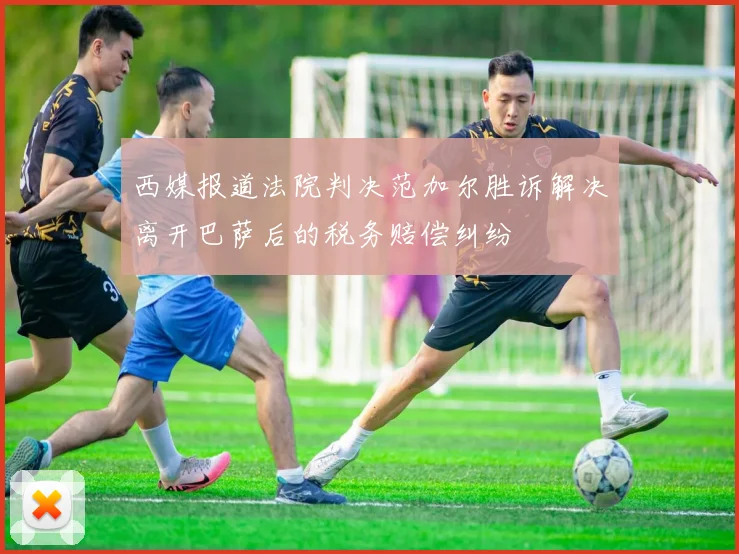 西媒报道法院判决范加尔胜诉解决离开巴萨后的税务赔偿纠纷