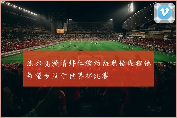 法尔克澄清拜仁续约凯恩传闻称他希望专注于世界杯比赛