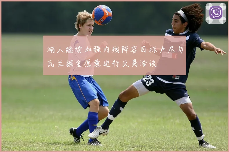 湖人继续加强内线阵容目标卢尼与瓦兰掘金愿意进行交易洽谈