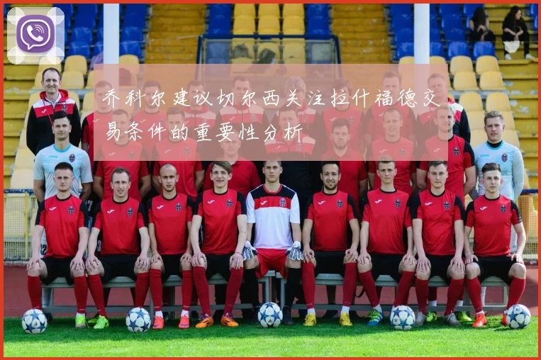 乔科尔建议切尔西关注拉什福德交易条件的重要性分析