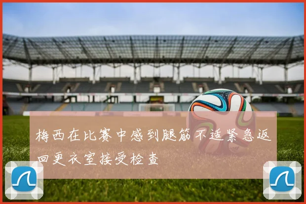 梅西在比赛中感到腿筋不适紧急返回更衣室接受检查